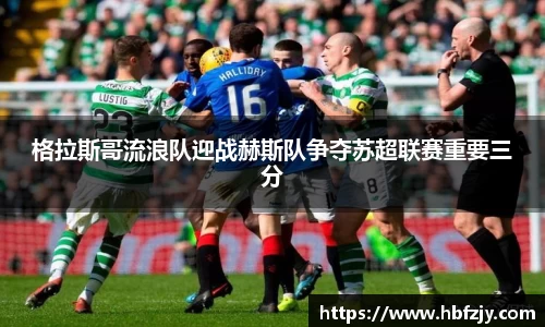格拉斯哥流浪队迎战赫斯队争夺苏超联赛重要三分