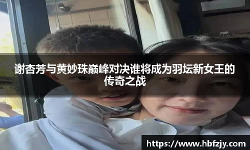 谢杏芳与黄妙珠巅峰对决谁将成为羽坛新女王的传奇之战